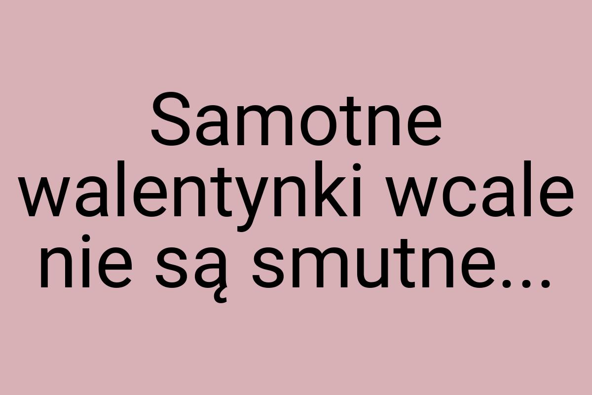 Samotne walentynki wcale nie są smutne