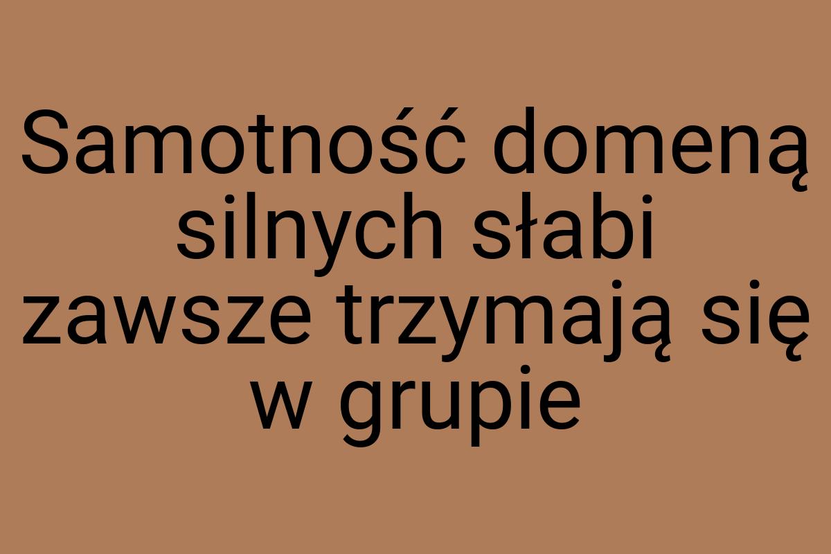 Samotność domeną silnych słabi zawsze trzymają się w grupie