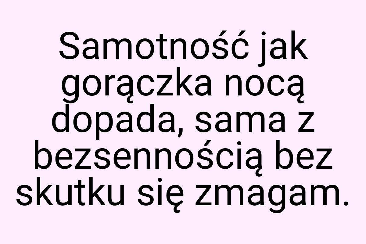 Samotność jak gorączka nocą dopada, sama z bezsennością bez