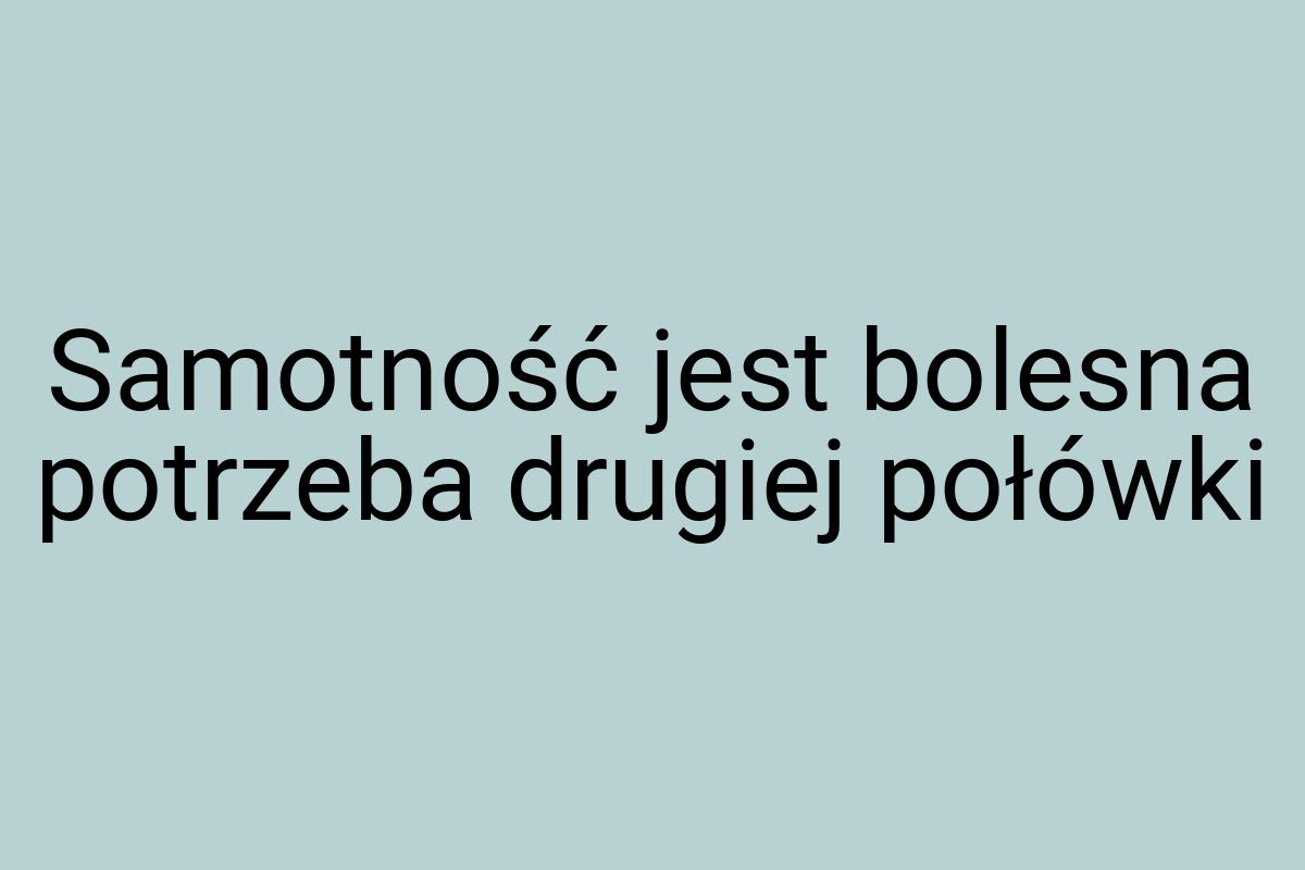 Samotność jest bolesna potrzeba drugiej połówki