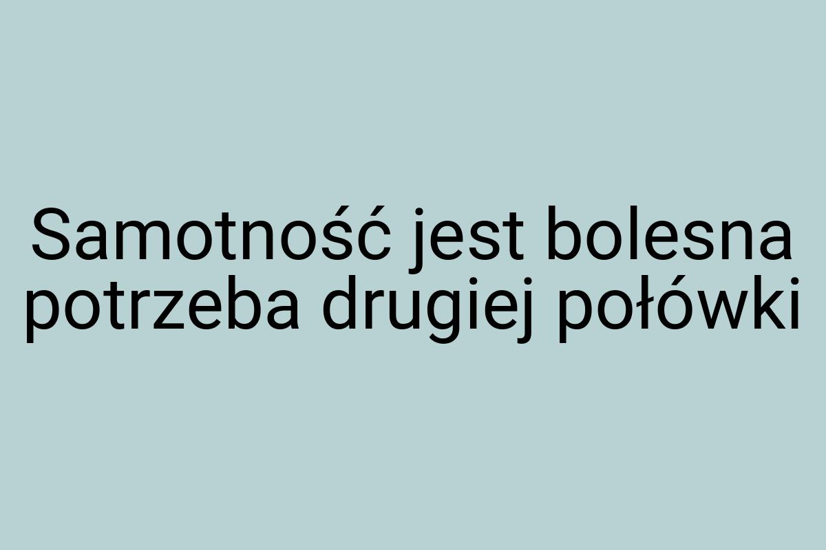 Samotność jest bolesna potrzeba drugiej połówki