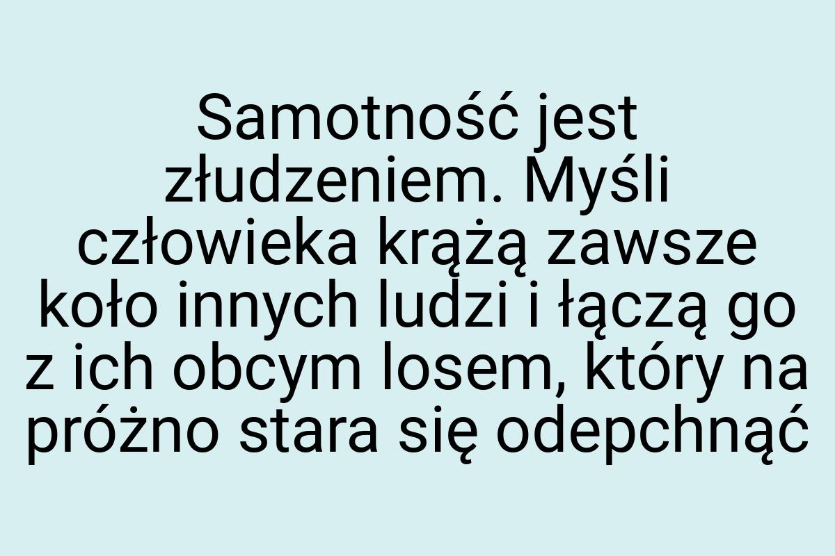 Samotność jest złudzeniem. Myśli człowieka krążą zawsze