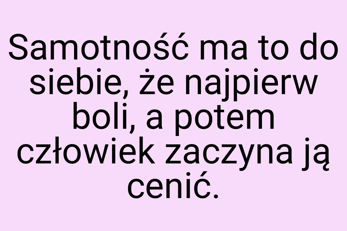 Samotność ma to do siebie, że najpierw boli, a potem