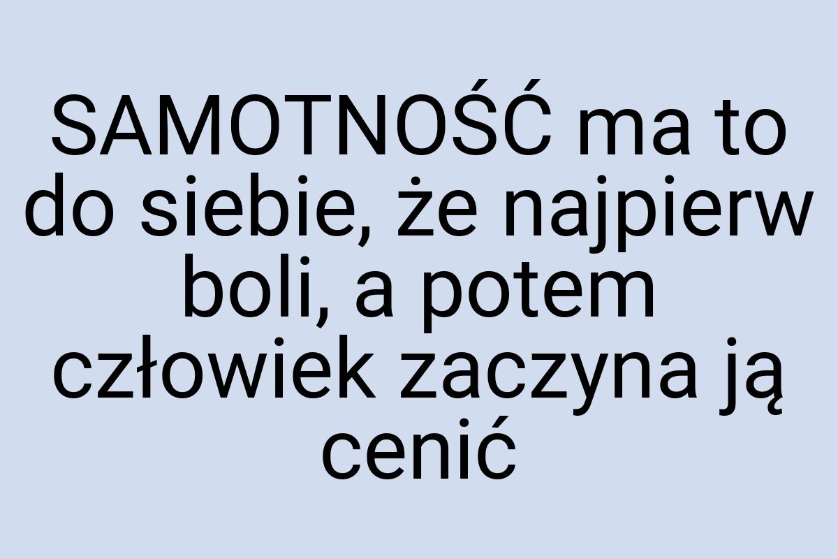 SAMOTNOŚĆ ma to do siebie, że najpierw boli, a potem