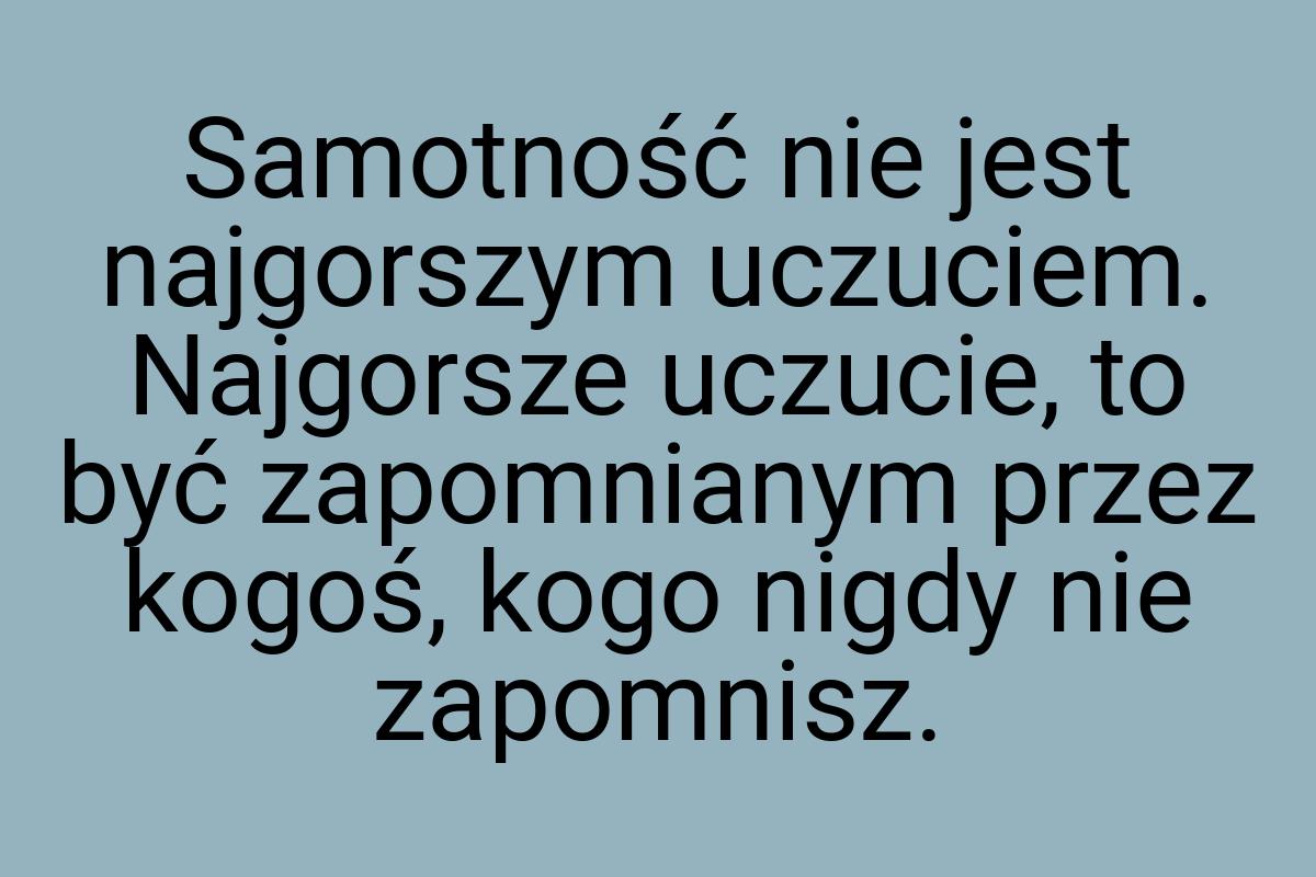 Samotność nie jest najgorszym uczuciem. Najgorsze uczucie