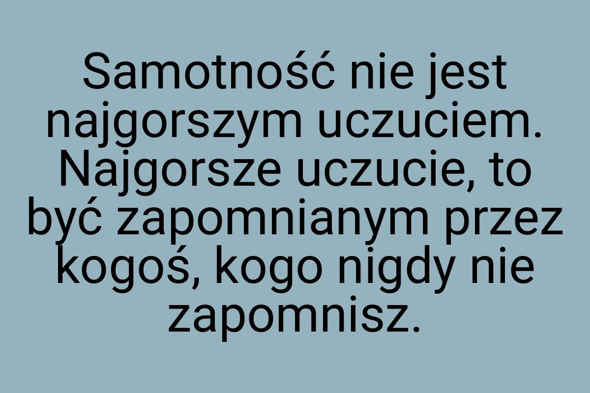 Samotność nie jest najgorszym uczuciem. Najgorsze uczucie