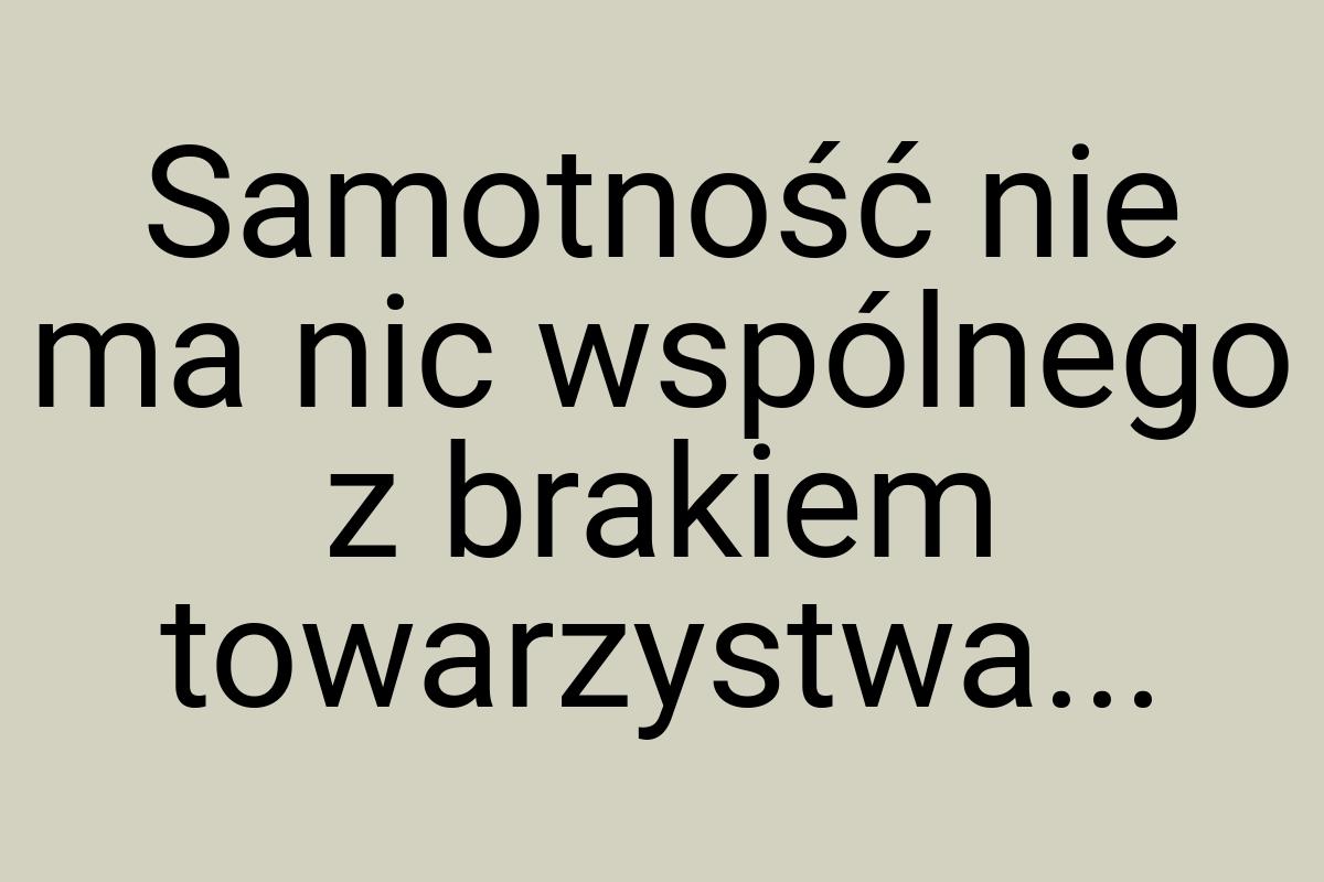 Samotność nie ma nic wspólnego z brakiem towarzystwa