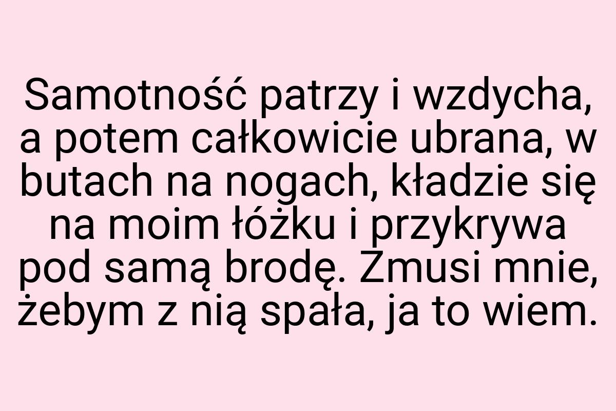 Samotność patrzy i wzdycha, a potem całkowicie ubrana, w