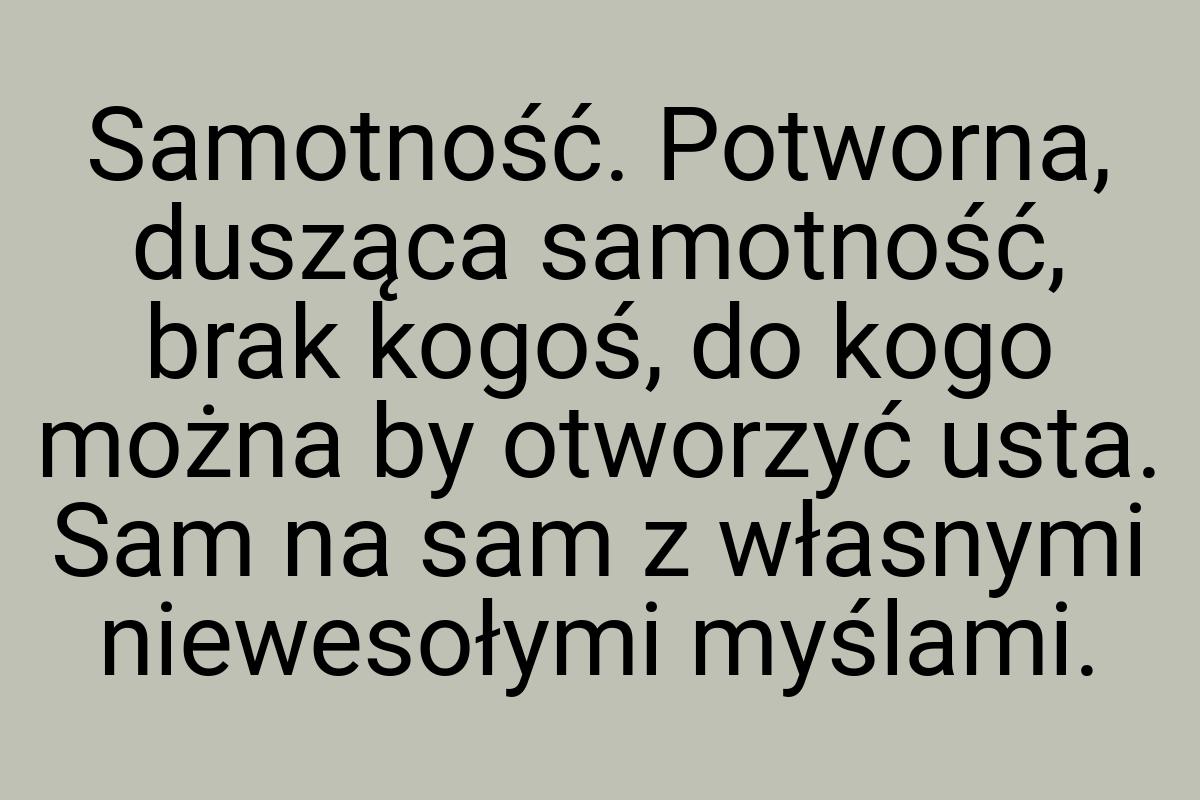 Samotność. Potworna, dusząca samotność, brak kogoś, do kogo