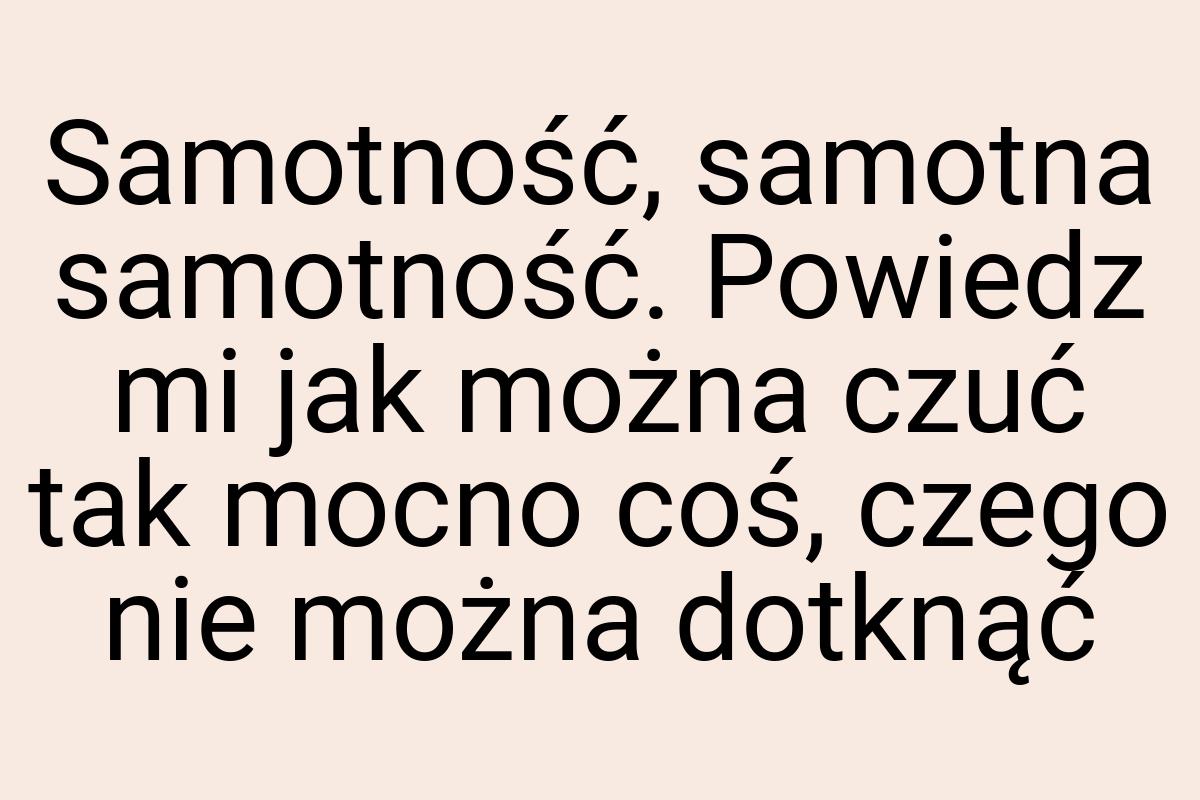 Samotność, samotna samotność. Powiedz mi jak można czuć tak