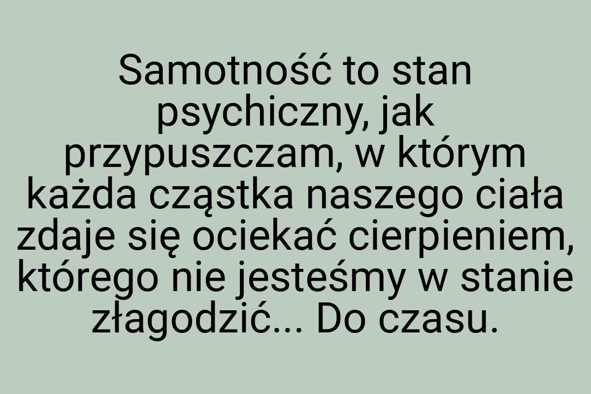 Samotność to stan psychiczny, jak przypuszczam, w którym