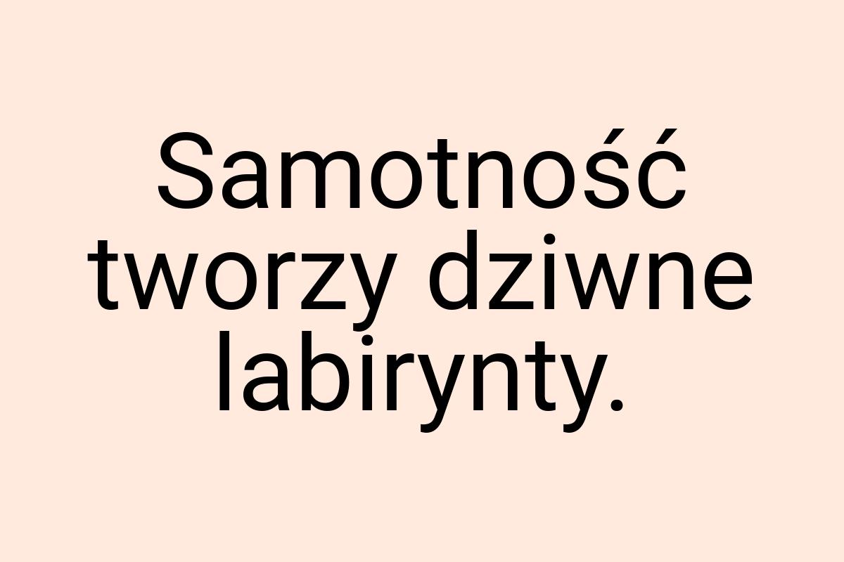 Samotność tworzy dziwne labirynty