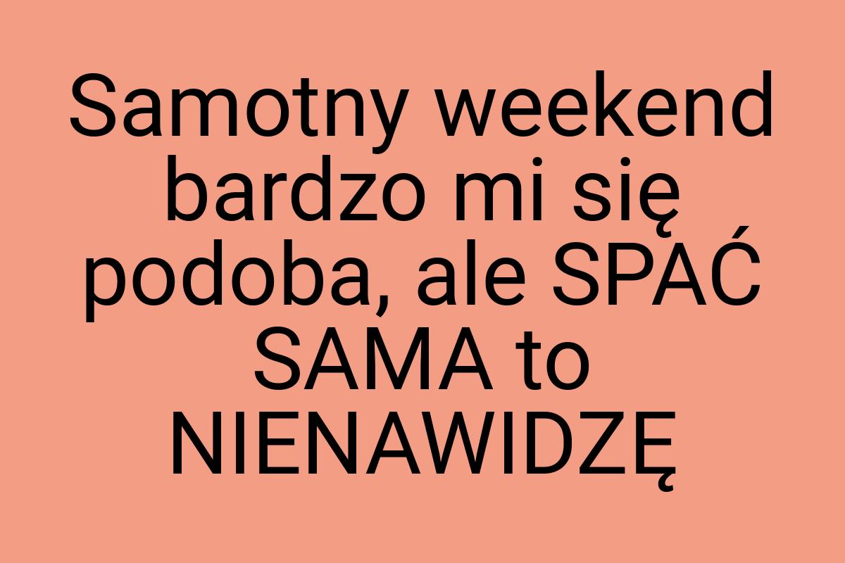 Samotny weekend bardzo mi się podoba, ale SPAĆ SAMA to