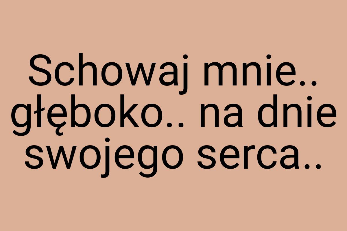 Schowaj mnie.. głęboko.. na dnie swojego serca