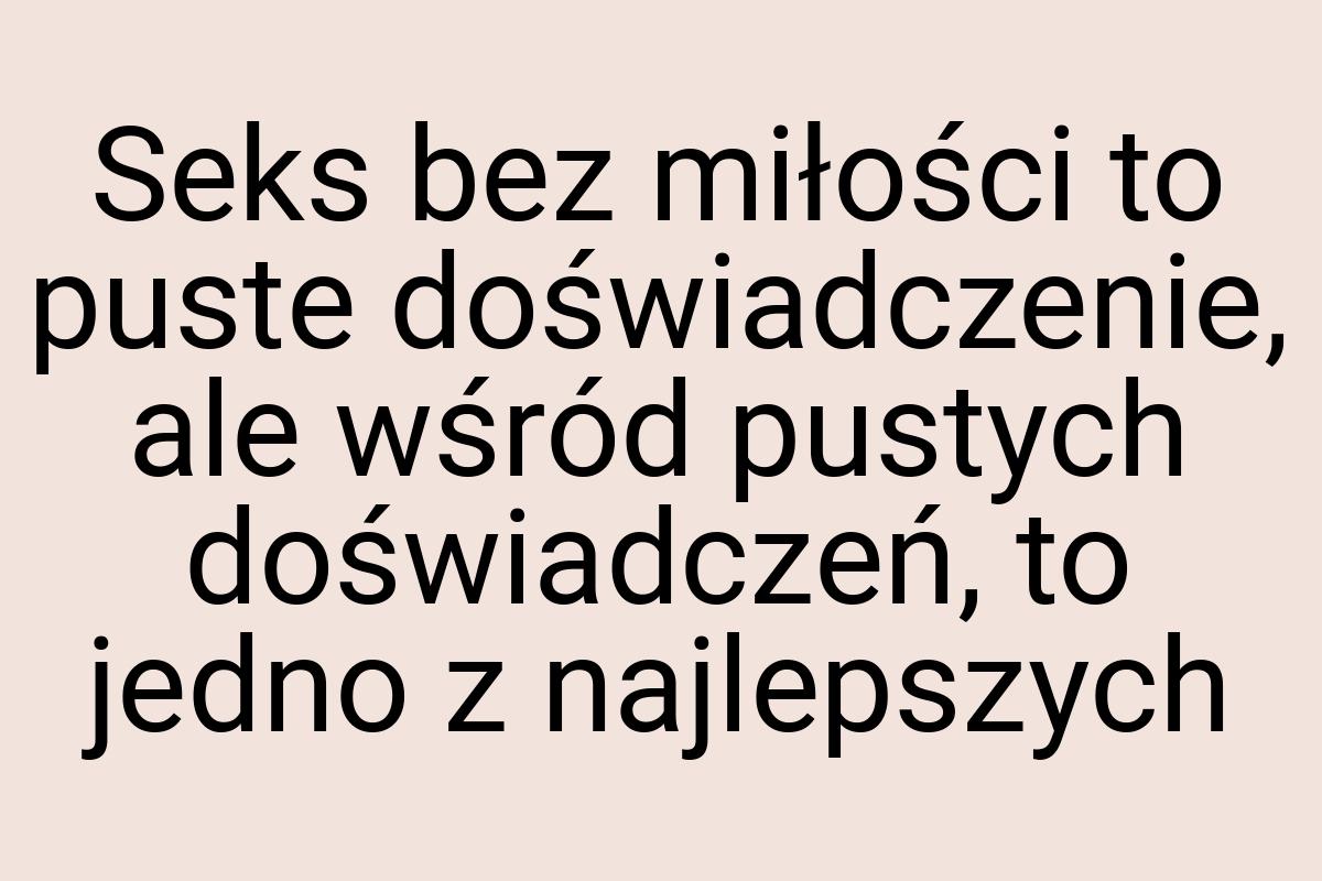 Seks bez miłości to puste doświadczenie, ale wśród pustych