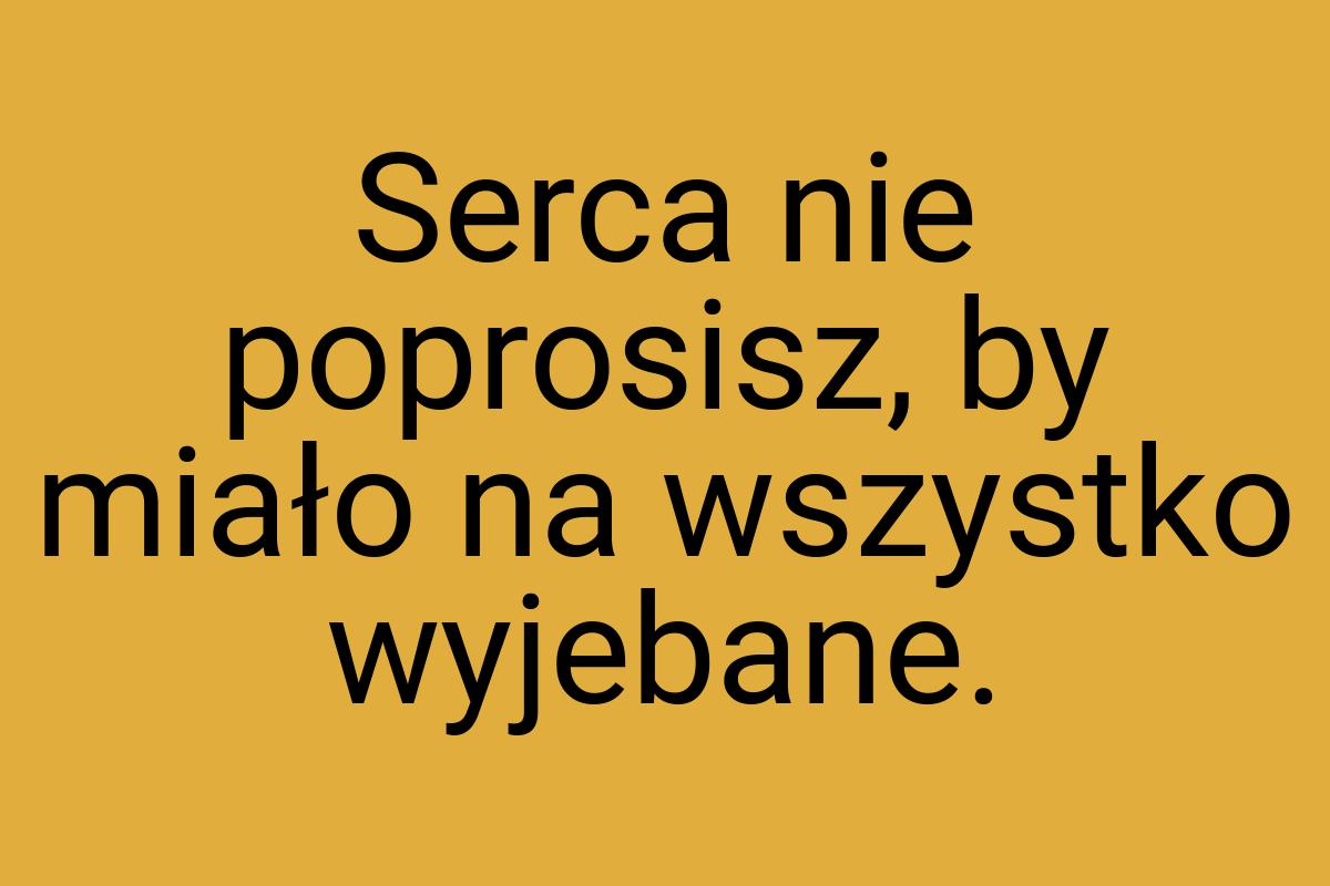 Serca nie poprosisz, by miało na wszystko wyjebane