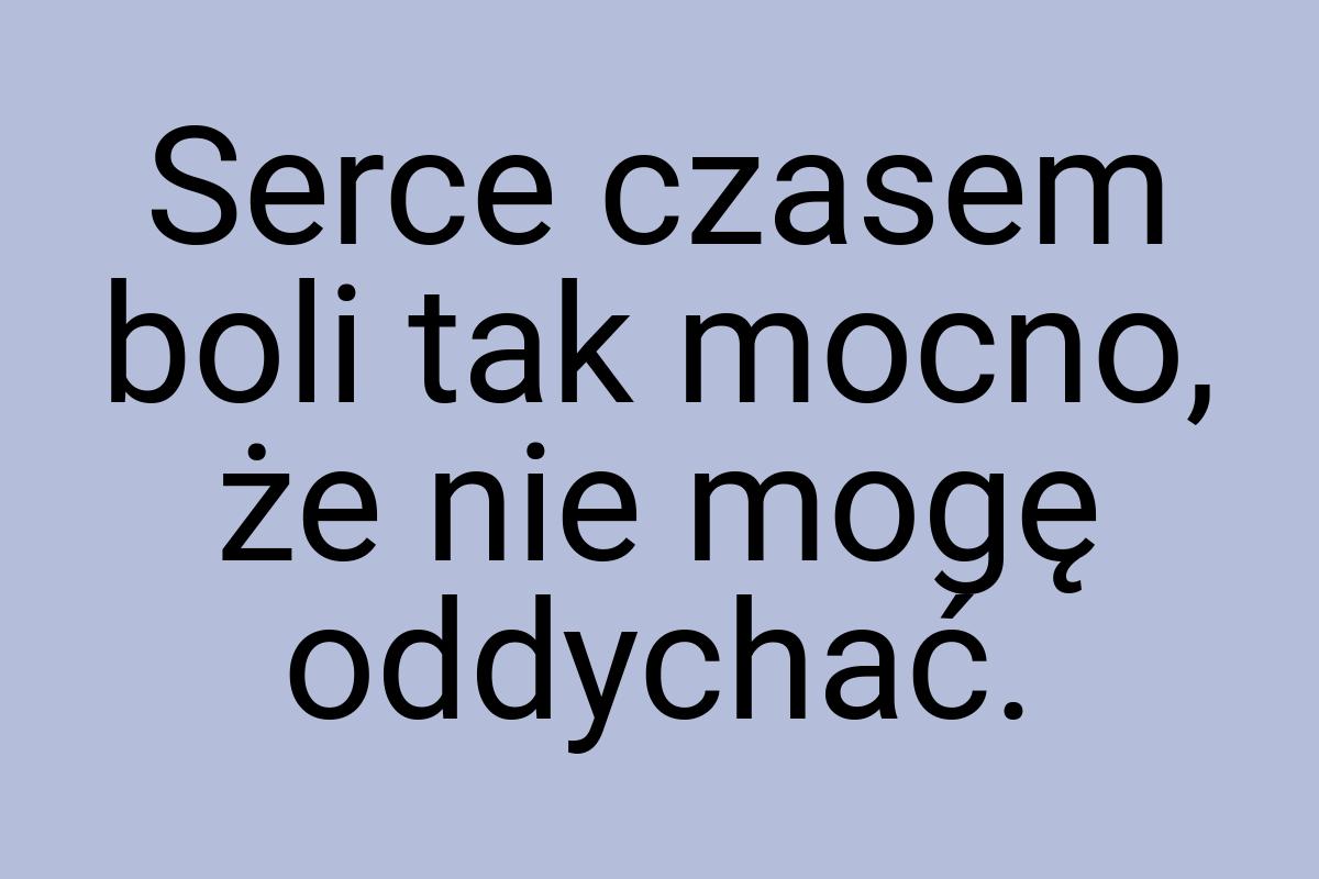 Serce czasem boli tak mocno, że nie mogę oddychać