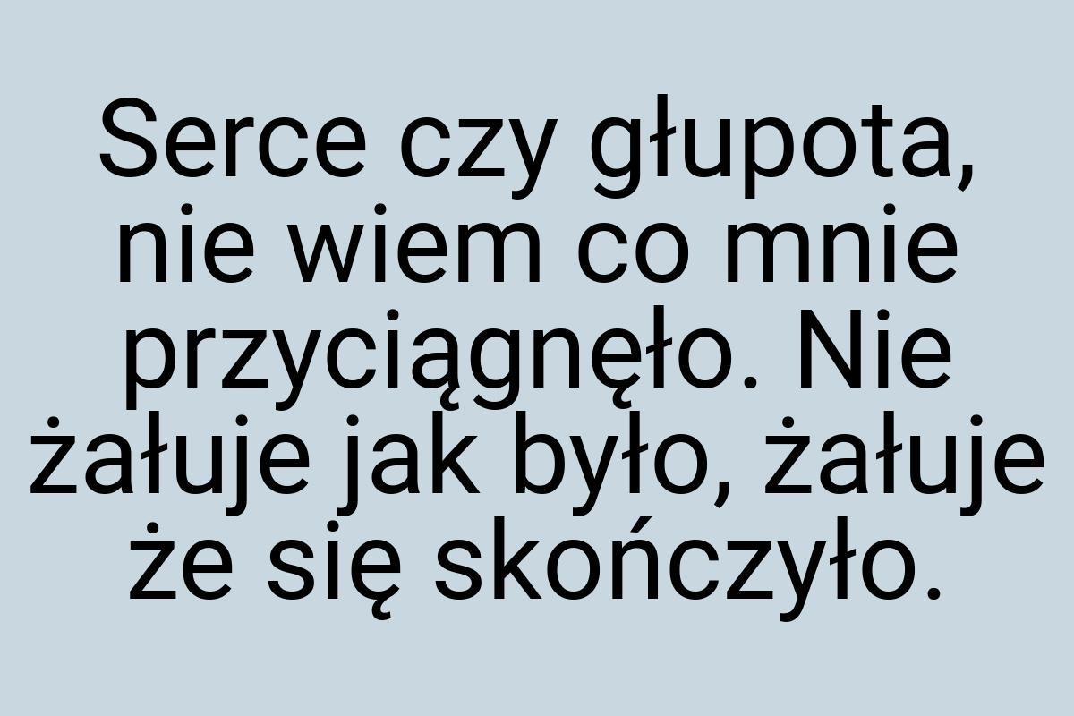 Serce czy głupota, nie wiem co mnie przyciągnęło. Nie