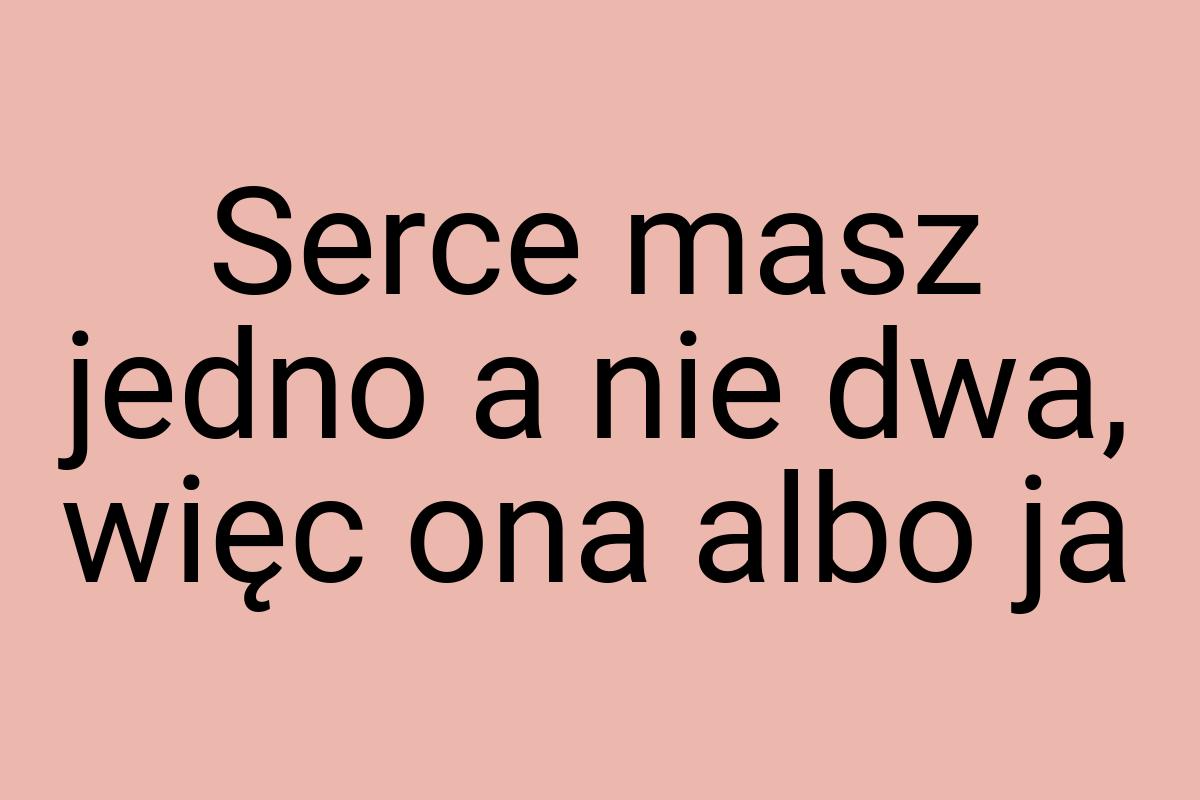 Serce masz jedno a nie dwa, więc ona albo ja