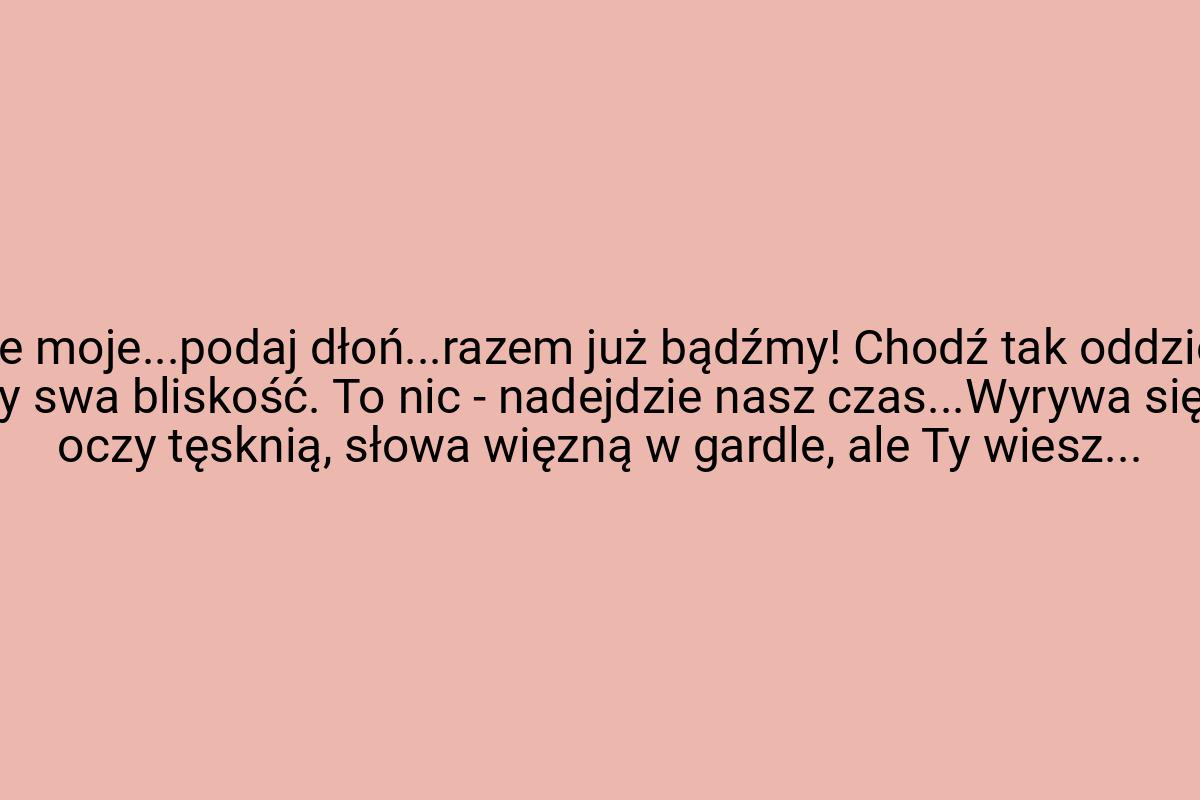 Serce moje...podaj dłoń...razem już bądźmy! Chodź tak