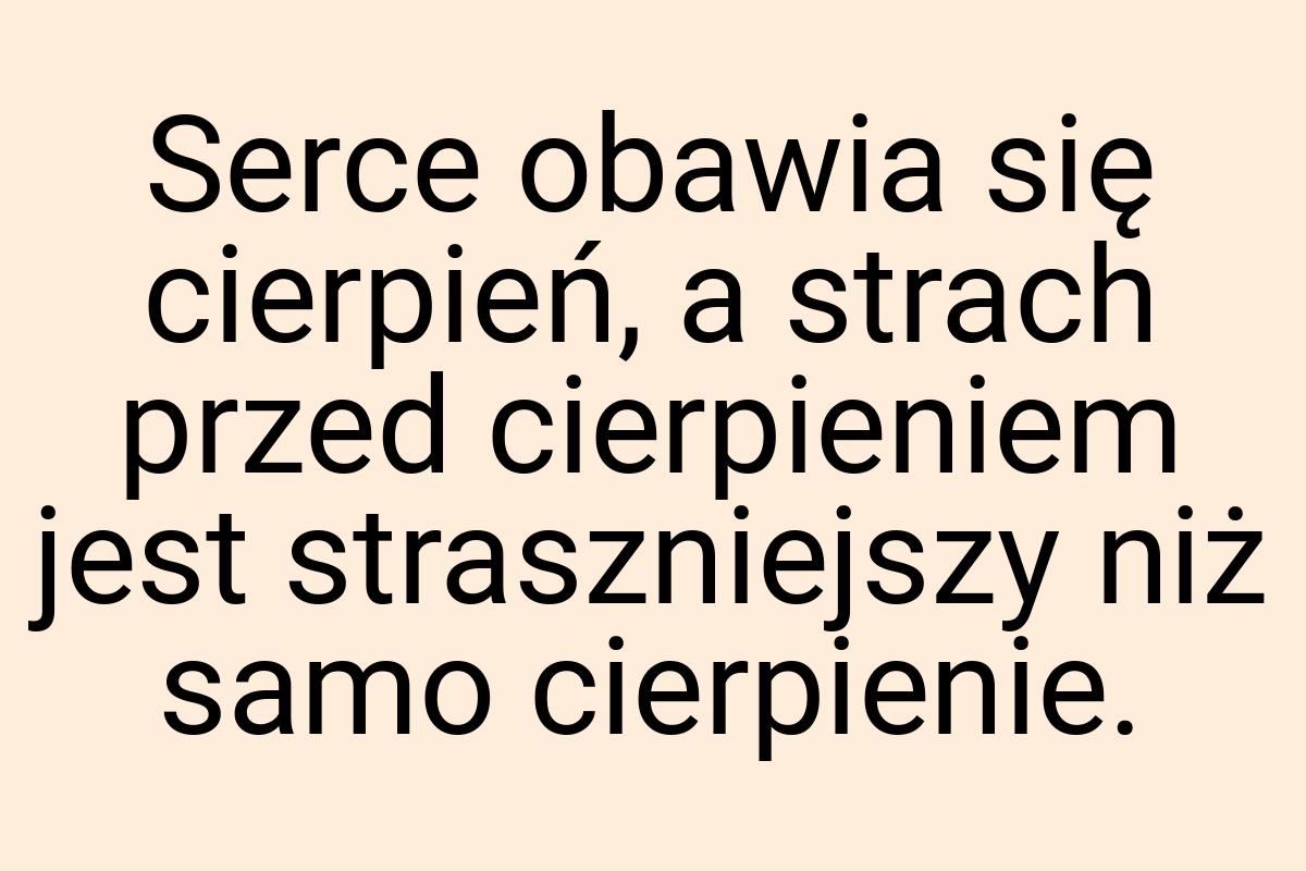 Serce obawia się cierpień, a strach przed cierpieniem jest