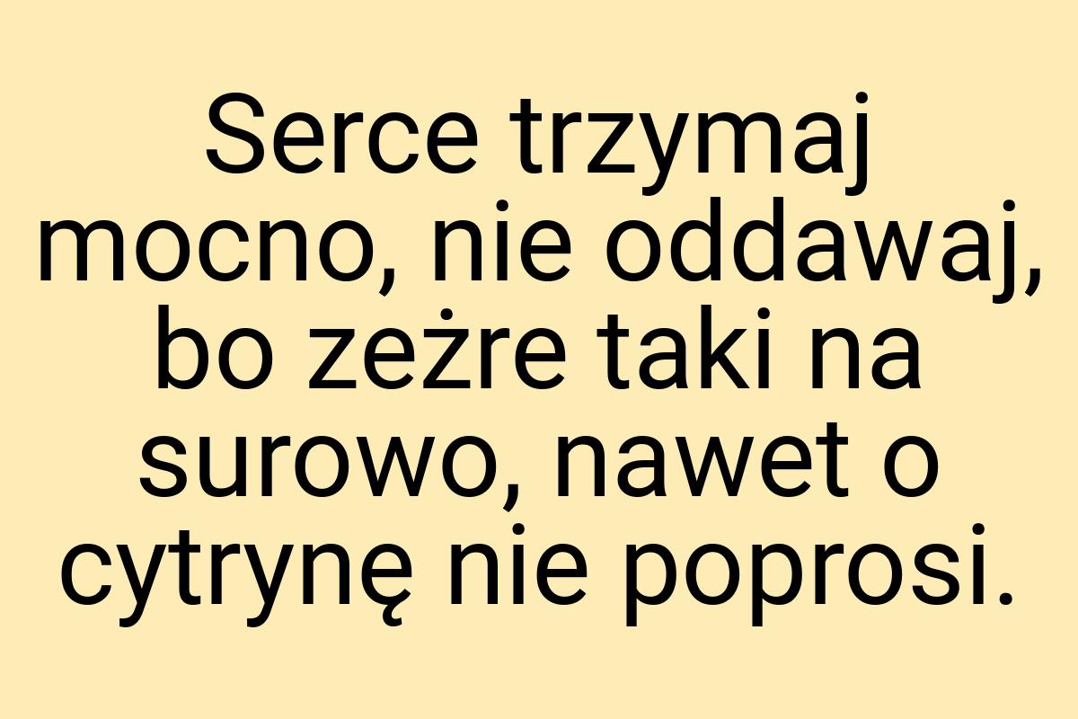 Serce trzymaj mocno, nie oddawaj, bo zeżre taki na surowo