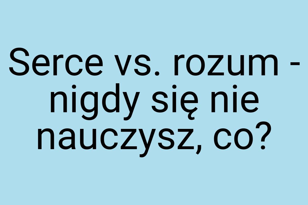 Serce vs. rozum - nigdy się nie nauczysz, co