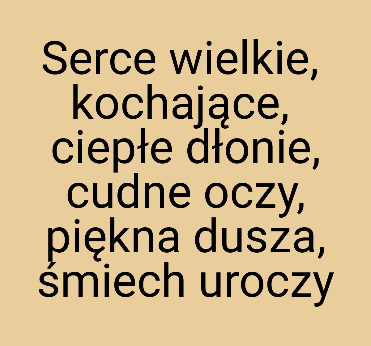 Serce wielkie, kochające, ciepłe dłonie, cudne oczy, piękna