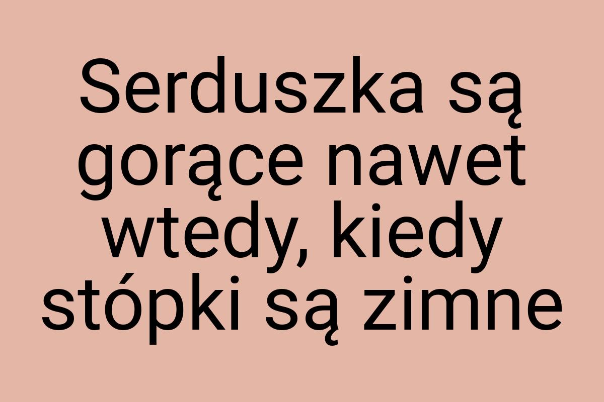 Serduszka są gorące nawet wtedy, kiedy stópki są zimne