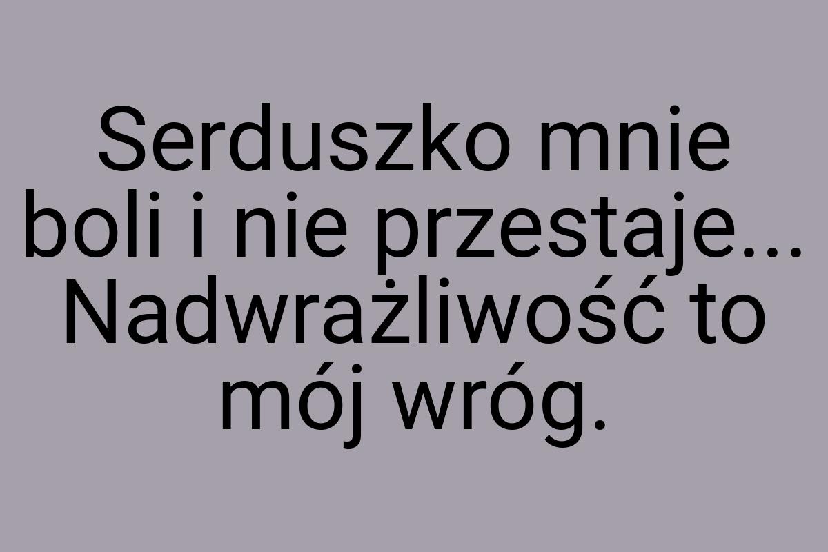 Serduszko mnie boli i nie przestaje... Nadwrażliwość to mój