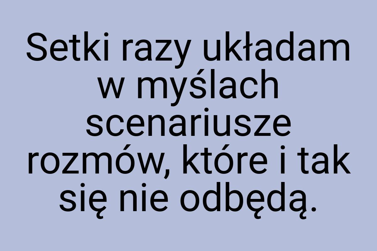 Setki razy układam w myślach scenariusze rozmów, które i