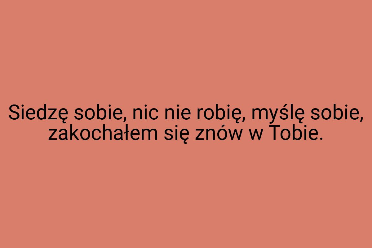 Siedzę sobie, nic nie robię, myślę sobie, zakochałem się