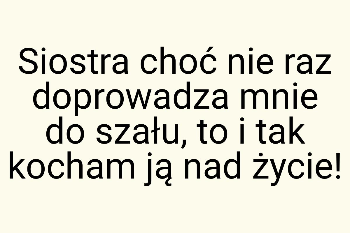 Siostra choć nie raz doprowadza mnie do szału, to i tak