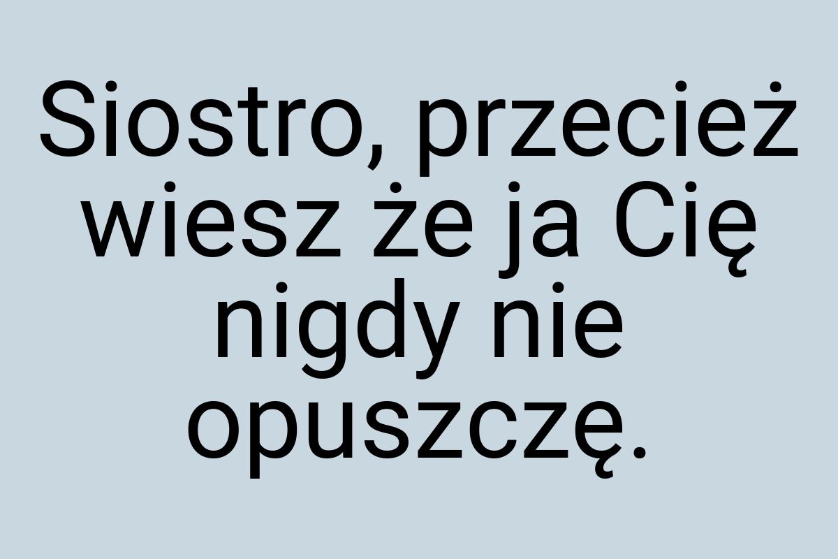 Siostro, przecież wiesz że ja Cię nigdy nie opuszczę