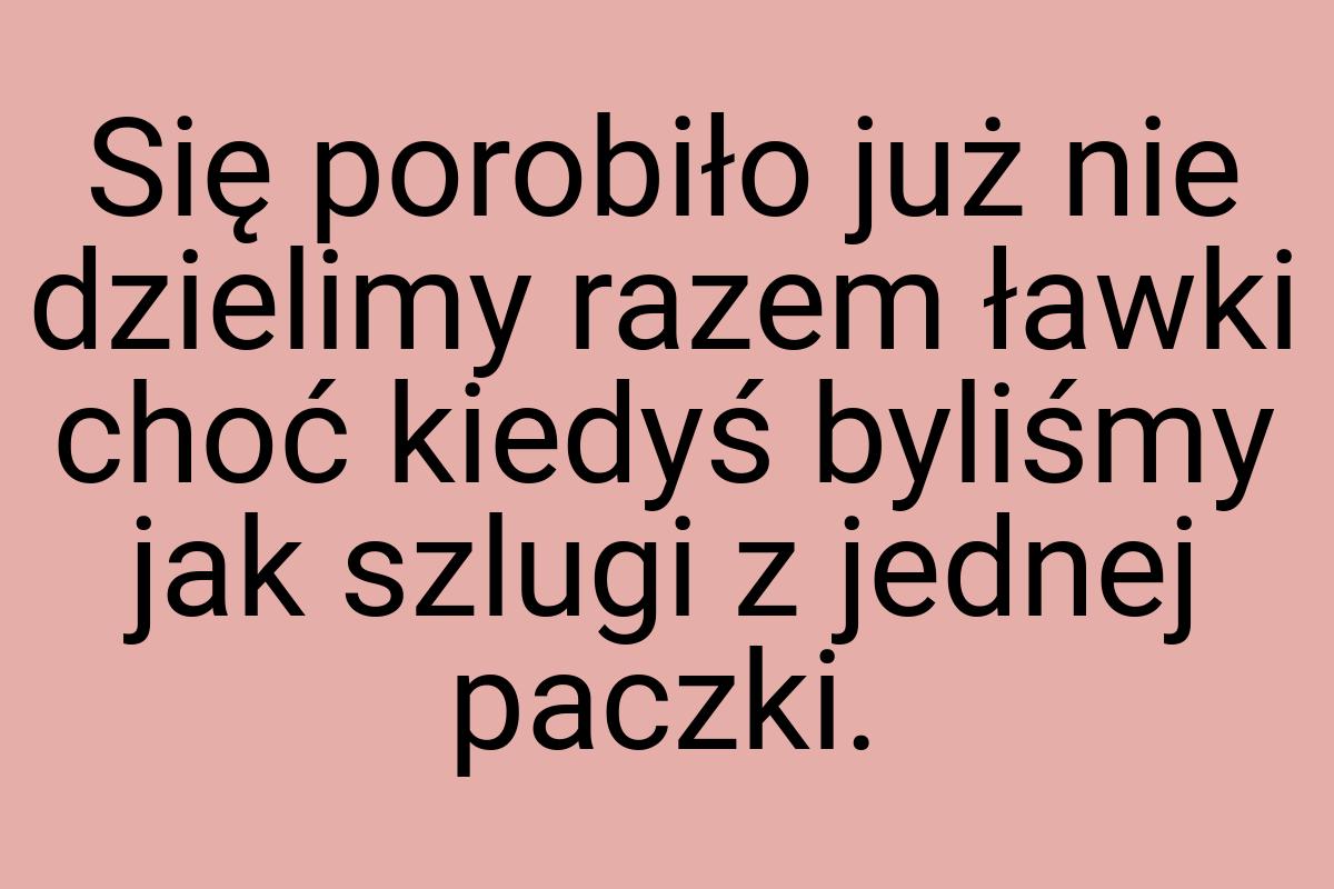 Się porobiło już nie dzielimy razem ławki choć kiedyś