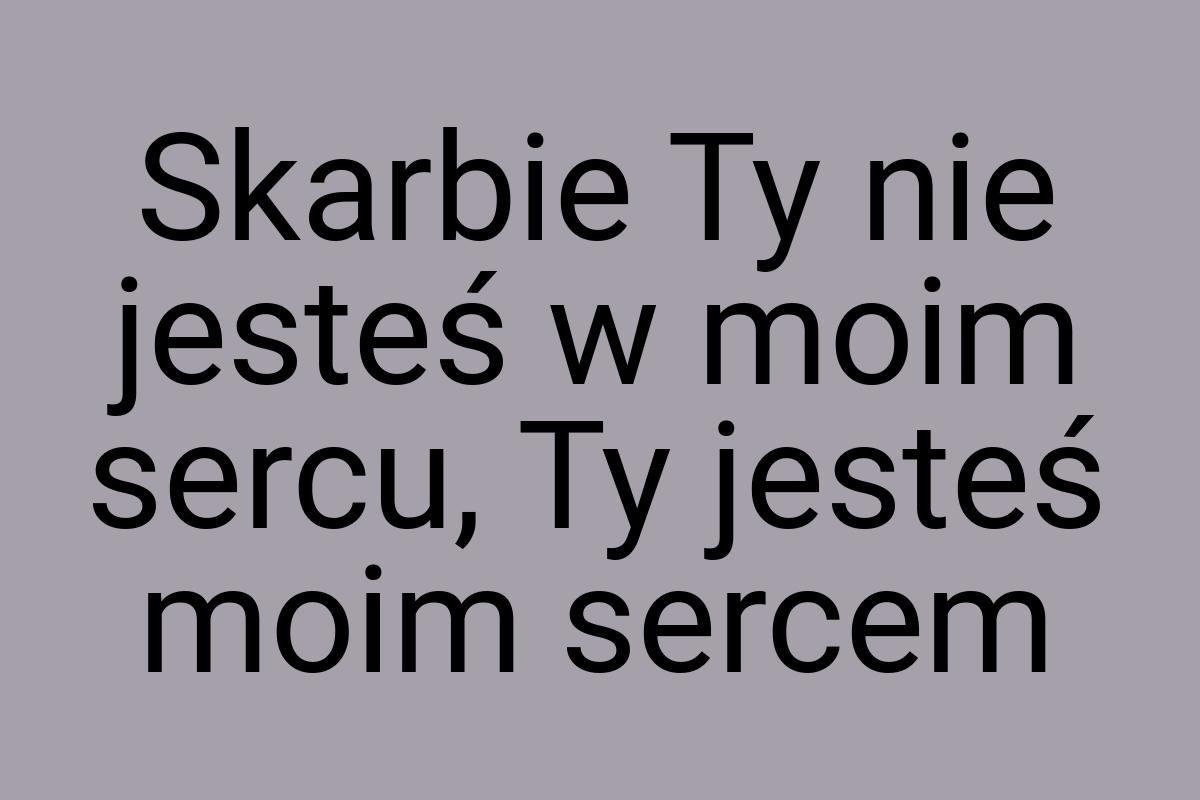 Skarbie Ty nie jesteś w moim sercu, Ty jesteś moim sercem