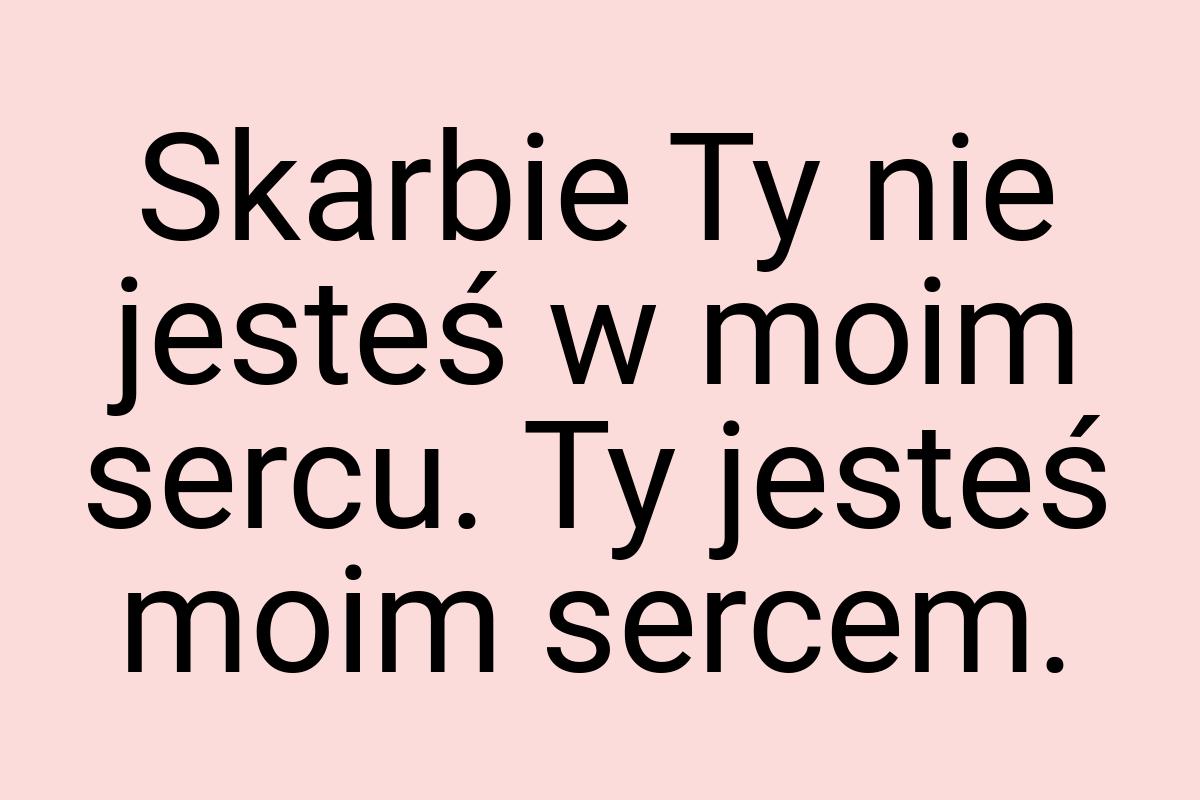 Skarbie Ty nie jesteś w moim sercu. Ty jesteś moim sercem