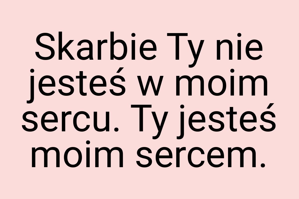 Skarbie Ty nie jesteś w moim sercu. Ty jesteś moim sercem