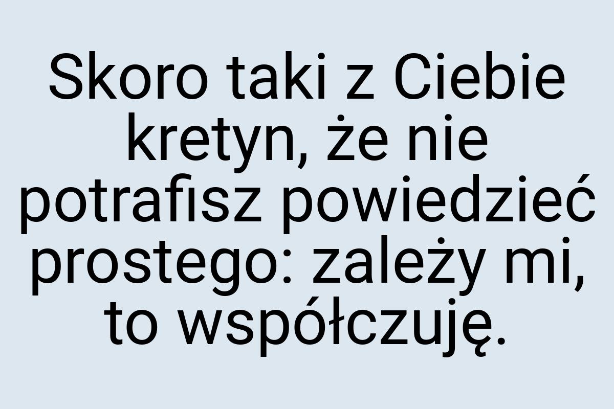 Skoro taki z Ciebie kretyn, że nie potrafisz powiedzieć