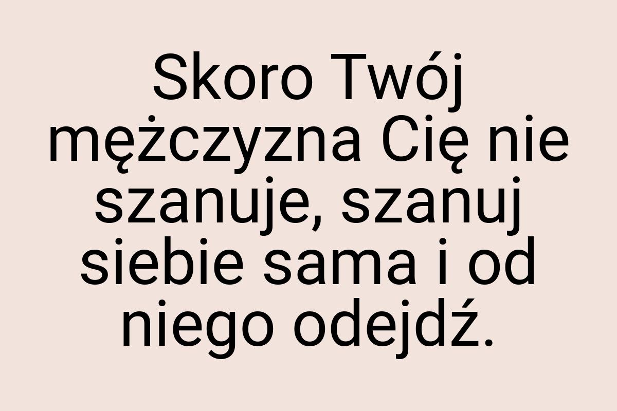 Skoro Twój mężczyzna Cię nie szanuje, szanuj siebie sama i