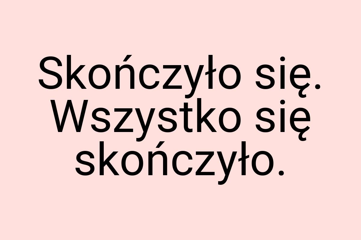 Skończyło się. Wszystko się skończyło