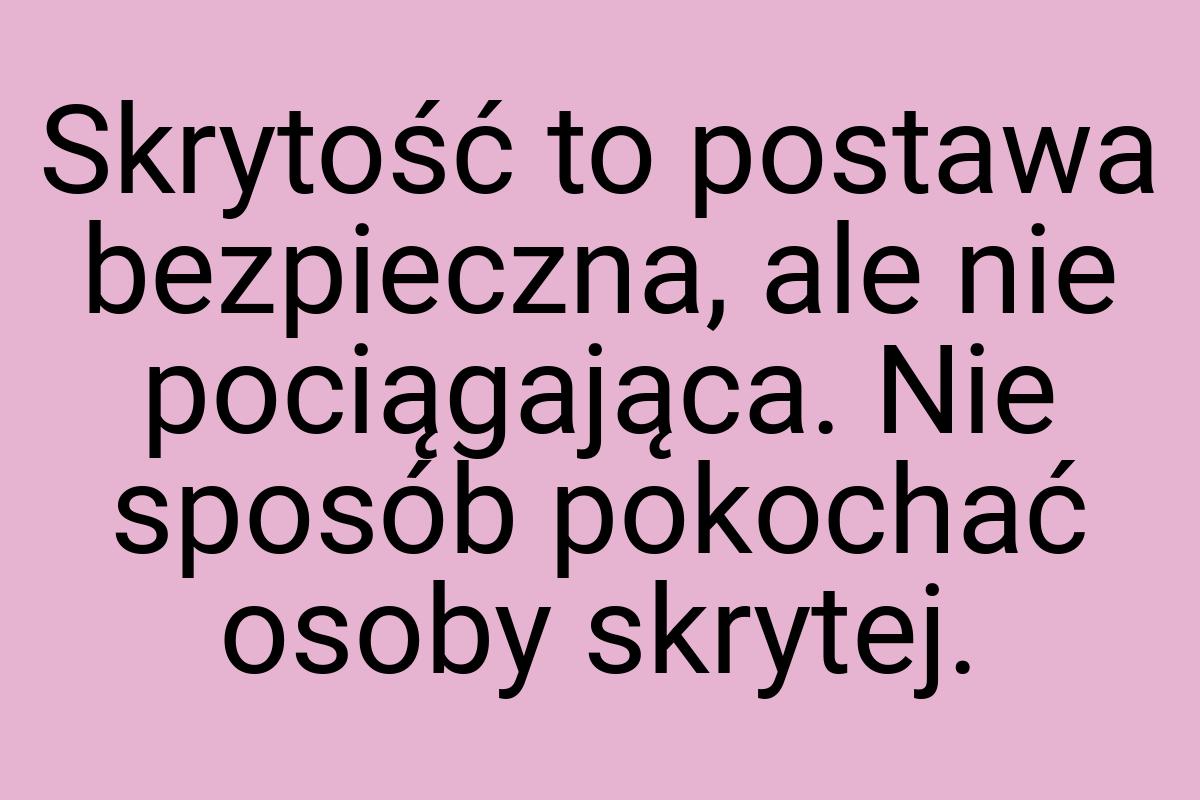 Skrytość to postawa bezpieczna, ale nie pociągająca. Nie