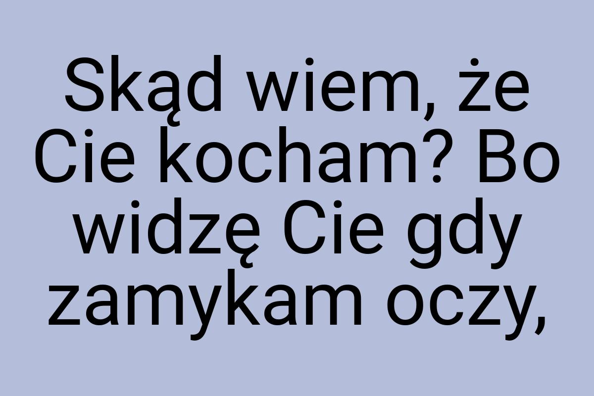 Skąd wiem, że Cie kocham? Bo widzę Cie gdy zamykam oczy