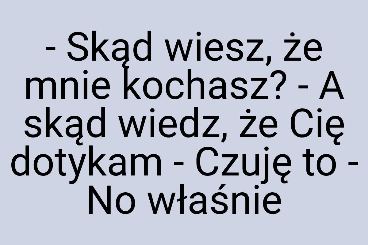 - Skąd wiesz, że mnie kochasz? - A skąd wiedz, że Cię