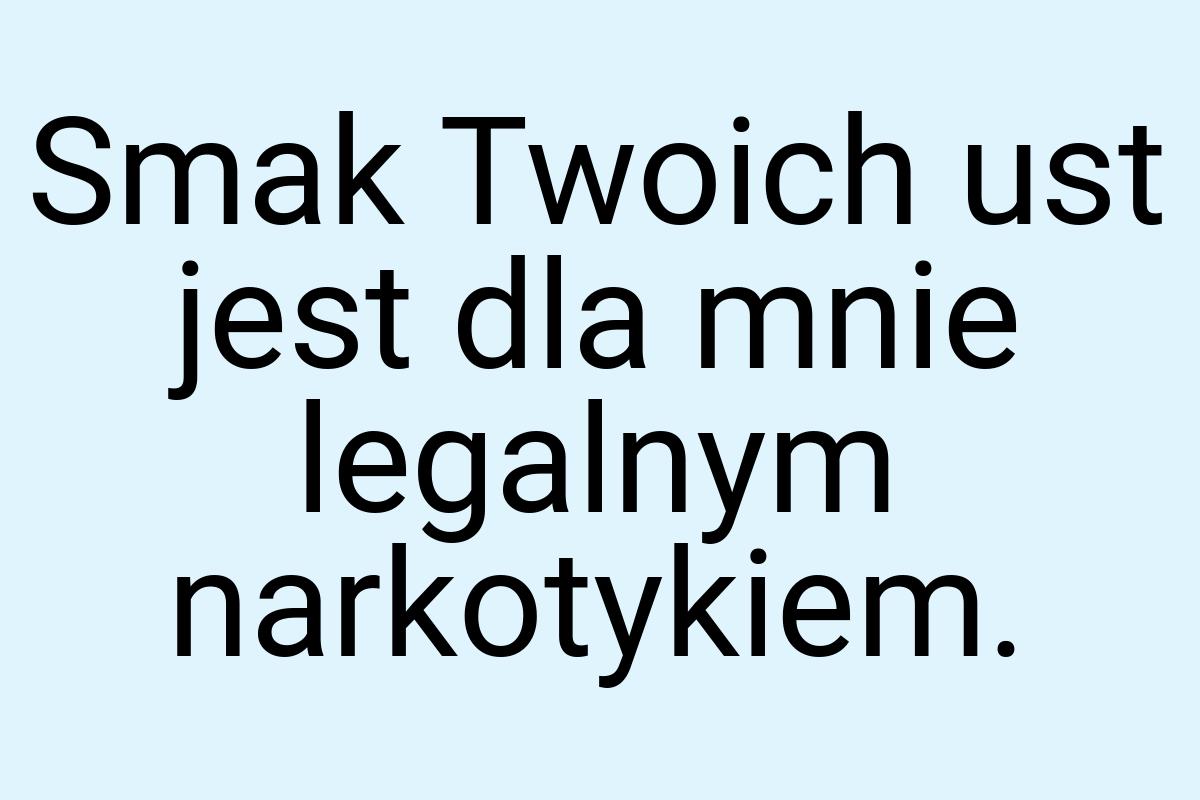 Smak Twoich ust jest dla mnie legalnym narkotykiem