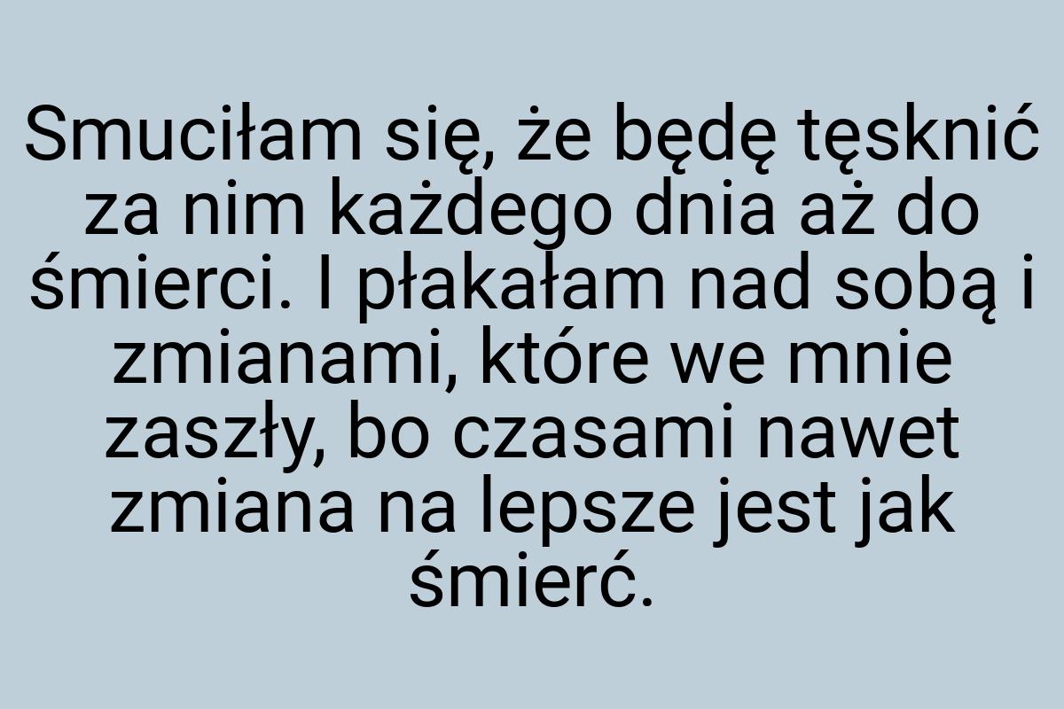 Smuciłam się, że będę tęsknić za nim każdego dnia aż do