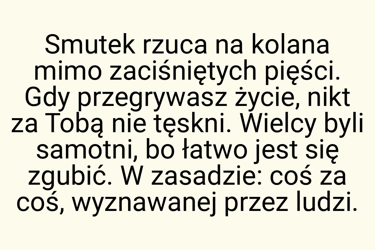 Smutek rzuca na kolana mimo zaciśniętych pięści. Gdy