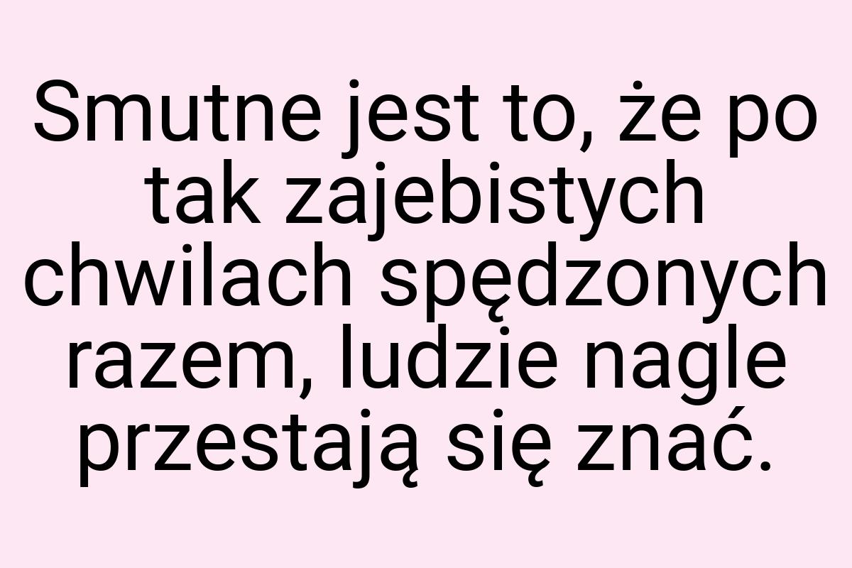 Smutne jest to, że po tak zajebistych chwilach spędzonych