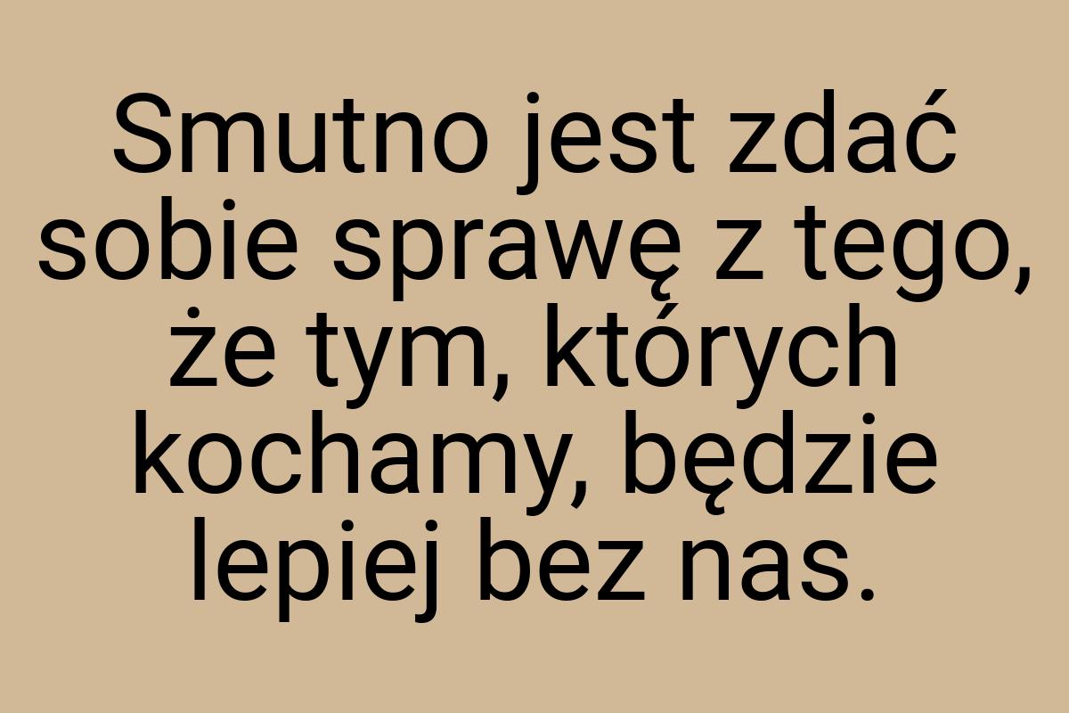 Smutno jest zdać sobie sprawę z tego, że tym, których