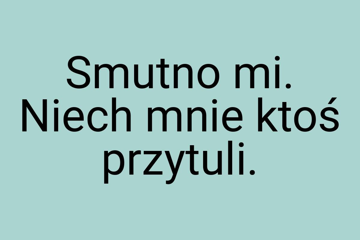 Smutno mi. Niech mnie ktoś przytuli